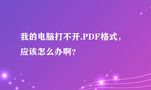 我的电脑打不开.PDF格式，应该怎么办啊？