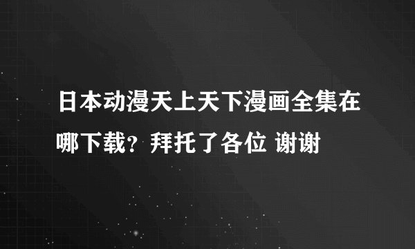 日本动漫天上天下漫画全集在哪下载？拜托了各位 谢谢