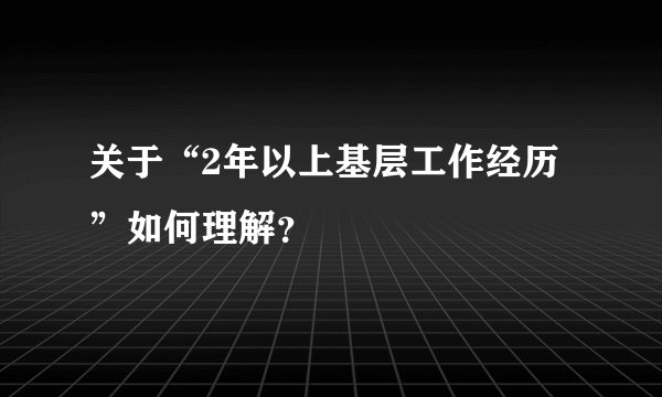 关于“2年以上基层工作经历”如何理解？