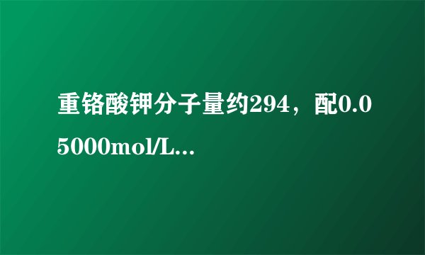 重铬酸钾分子量约294，配0.05000mol/L时，为什么国标是2.4516g溶于1L容量瓶？