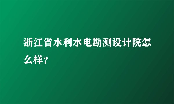 浙江省水利水电勘测设计院怎么样？