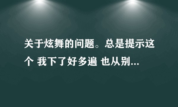 关于炫舞的问题。总是提示这个 我下了好多遍 也从别人那传过来再安装还是不行 在官网下载也不行 怎么回事