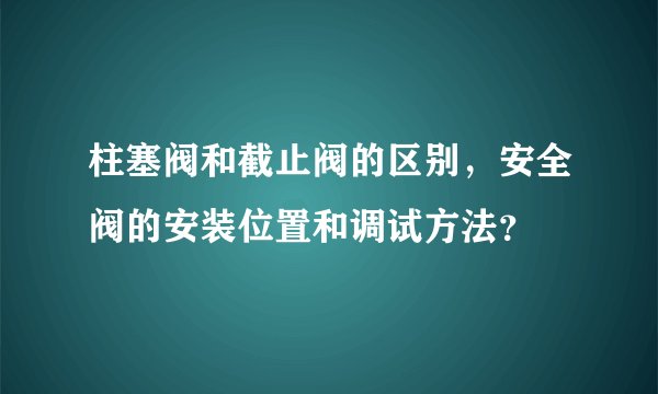 柱塞阀和截止阀的区别，安全阀的安装位置和调试方法？