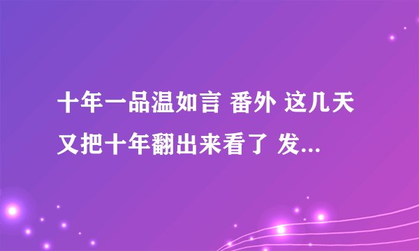 十年一品温如言 番外 这几天又把十年翻出来看了 发现多了几个番外 最后一个番外 讲的是言家小女言颂