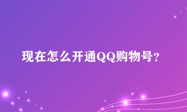 现在怎么开通QQ购物号？