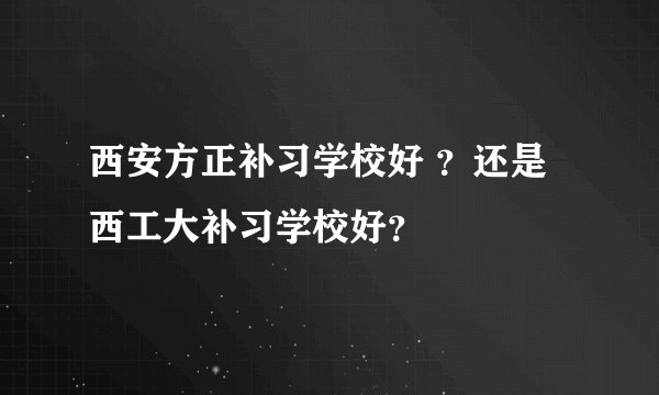 西安方正补习学校好 ？还是西工大补习学校好？