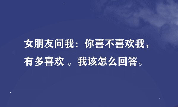 女朋友问我：你喜不喜欢我，有多喜欢 。我该怎么回答。