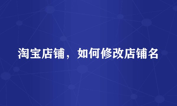 淘宝店铺，如何修改店铺名