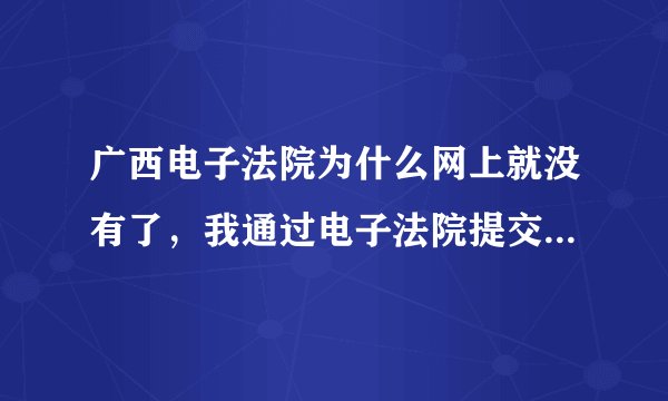 广西电子法院为什么网上就没有了，我通过电子法院提交的立案材料也没有回复查不到了