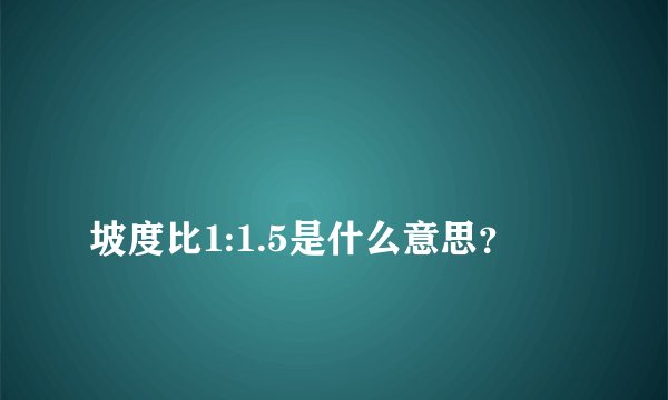 
坡度比1:1.5是什么意思？


