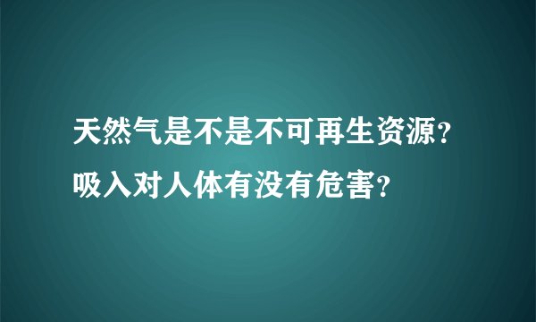 天然气是不是不可再生资源？吸入对人体有没有危害？