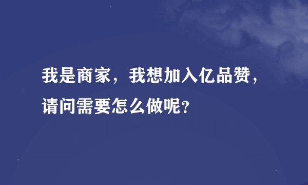 我是商家，我想加入亿品赞，请问需要怎么做呢？