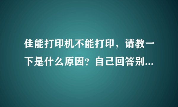 佳能打印机不能打印，请教一下是什么原因？自己回答别复制啊！