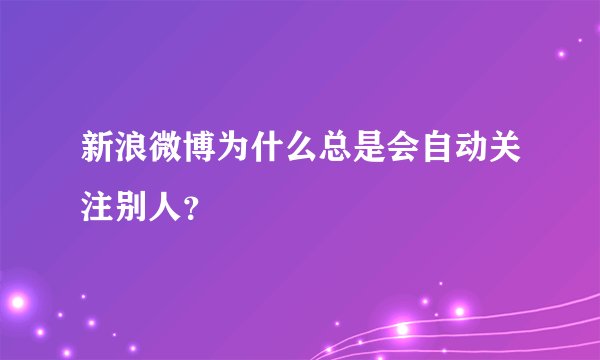 新浪微博为什么总是会自动关注别人？