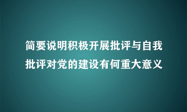 简要说明积极开展批评与自我批评对党的建设有何重大意义