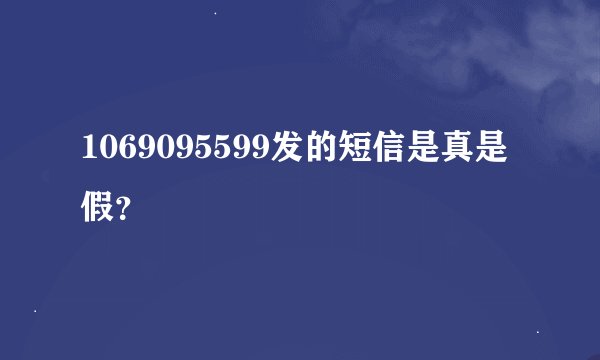 1069095599发的短信是真是假?