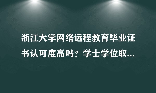 浙江大学网络远程教育毕业证书认可度高吗？学士学位取得难度大吗？