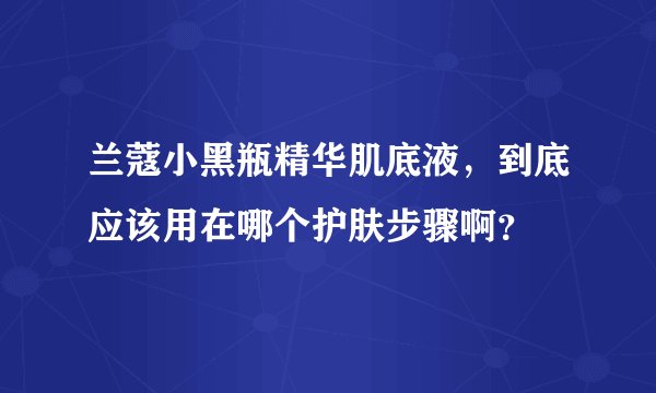 兰蔻小黑瓶精华肌底液，到底应该用在哪个护肤步骤啊？