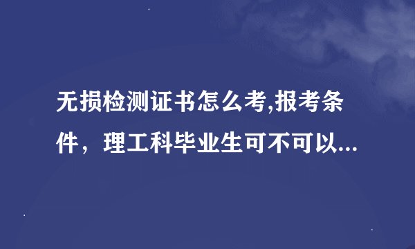 无损检测证书怎么考,报考条件，理工科毕业生可不可以直接考2级，需要工作经验吗？谢谢回答