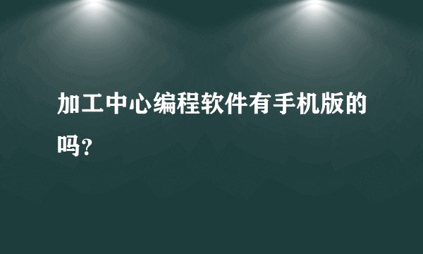 加工中心编程软件有手机版的吗？