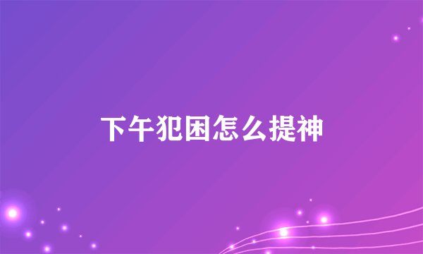 下午犯困怎么提神