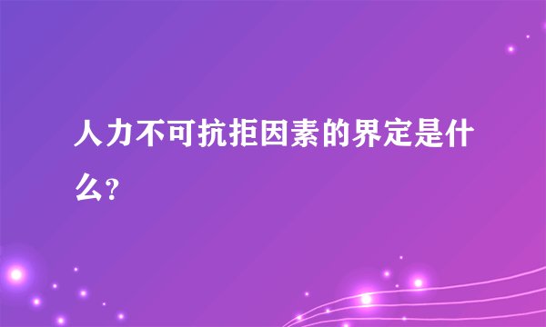 人力不可抗拒因素的界定是什么？