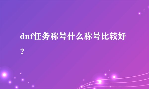 dnf任务称号什么称号比较好？