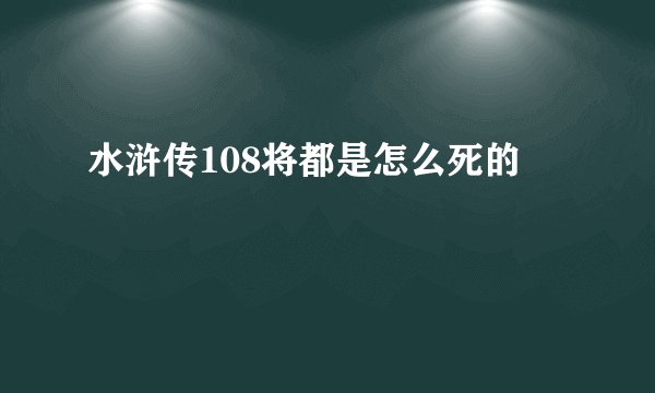 水浒传108将都是怎么死的