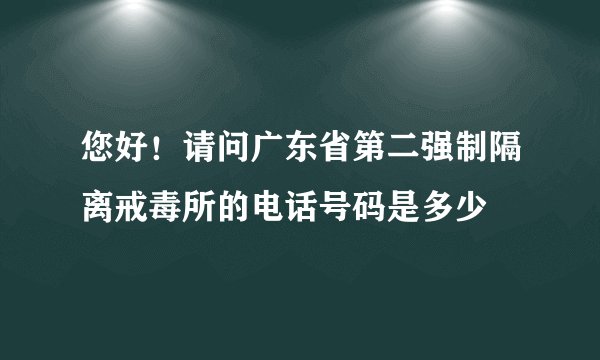 您好！请问广东省第二强制隔离戒毒所的电话号码是多少