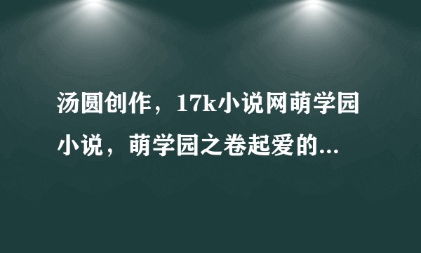 汤圆创作，17k小说网萌学园小说，萌学园之卷起爱的风波，求建议，求回