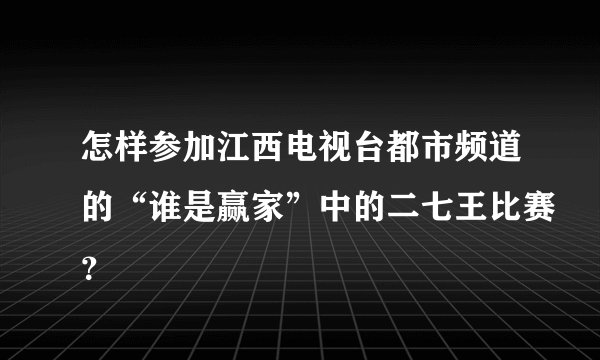 怎样参加江西电视台都市频道的“谁是赢家”中的二七王比赛？
