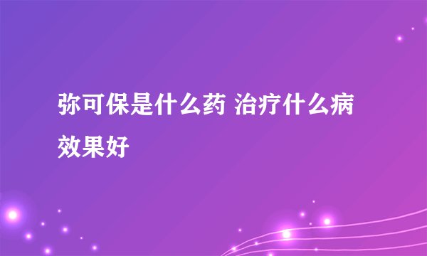 弥可保是什么药 治疗什么病效果好