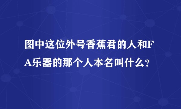 图中这位外号香蕉君的人和FA乐器的那个人本名叫什么？