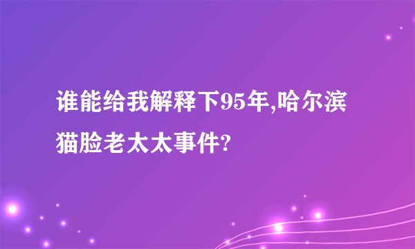 谁能给我解释下95年,哈尔滨猫脸老太太事件?