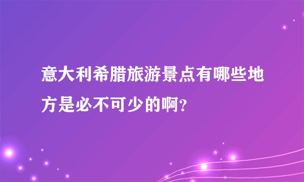 意大利希腊旅游景点有哪些地方是必不可少的啊？