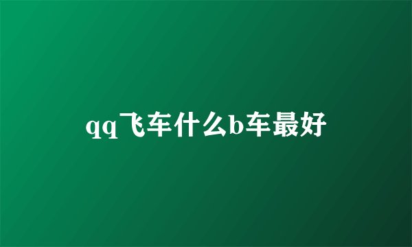 qq飞车什么b车最好