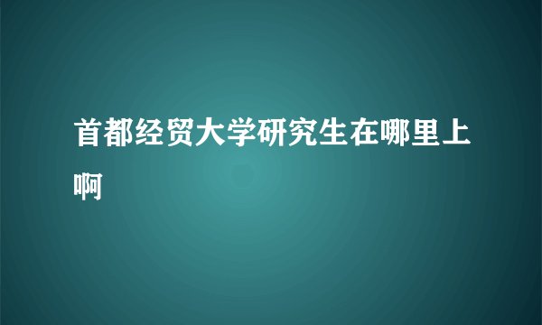 首都经贸大学研究生在哪里上啊