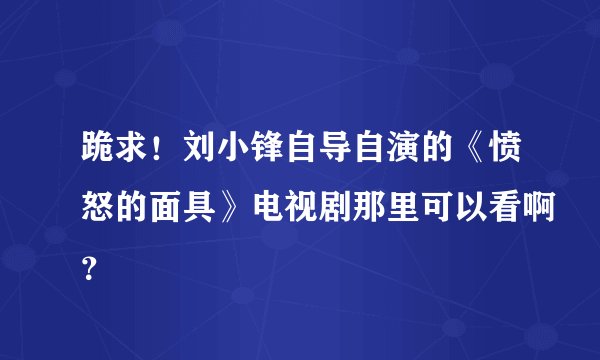 跪求！刘小锋自导自演的《愤怒的面具》电视剧那里可以看啊？
