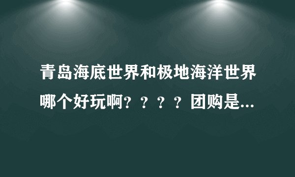 青岛海底世界和极地海洋世界哪个好玩啊？？？？团购是不是和现场购票一个服务水平？