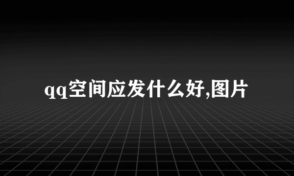 qq空间应发什么好,图片
