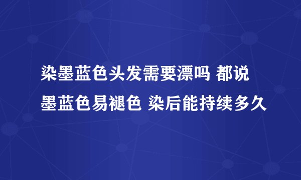 染墨蓝色头发需要漂吗 都说墨蓝色易褪色 染后能持续多久