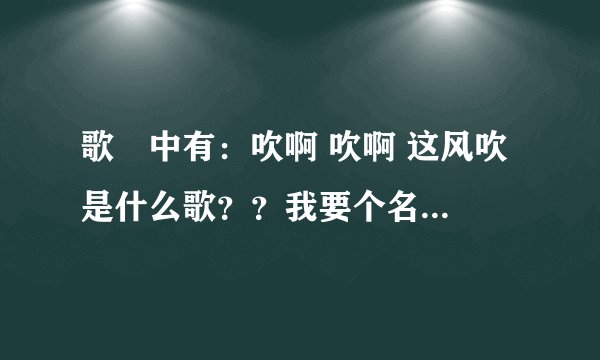 歌詞中有：吹啊 吹啊 这风吹 是什么歌？？我要个名字！求大神帮助