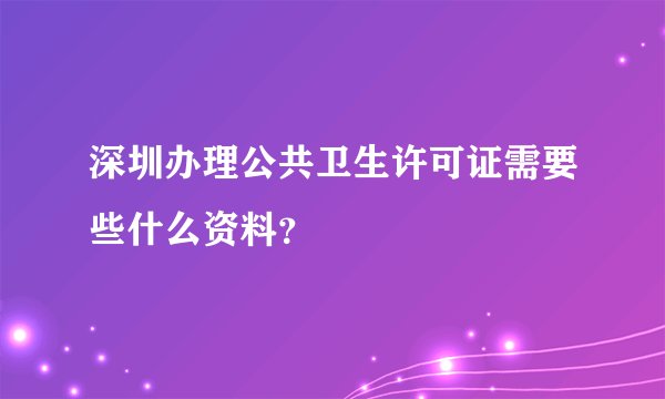 深圳办理公共卫生许可证需要些什么资料？