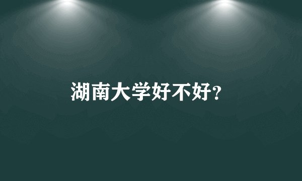 湖南大学好不好？