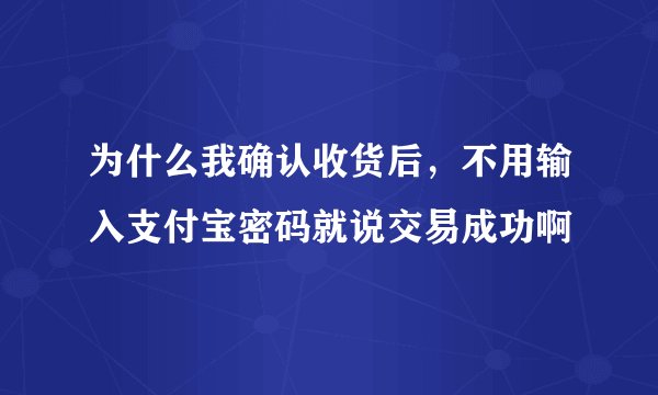 为什么我确认收货后，不用输入支付宝密码就说交易成功啊