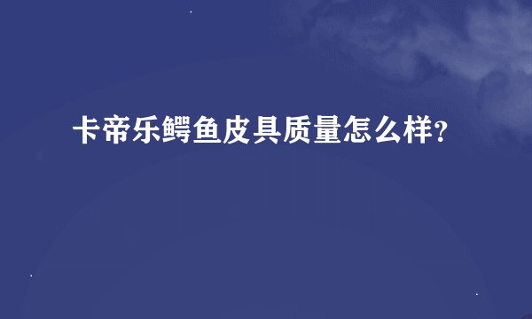 卡帝乐鳄鱼皮具质量怎么样？