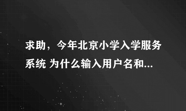 求助，今年北京小学入学服务系统 为什么输入用户名和密码总是说错误？用户名是孩子身份证号 ？