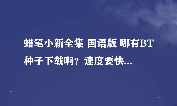 蜡笔小新全集 国语版 哪有BT种子下载啊？速度要快！迅雷的好像不好··