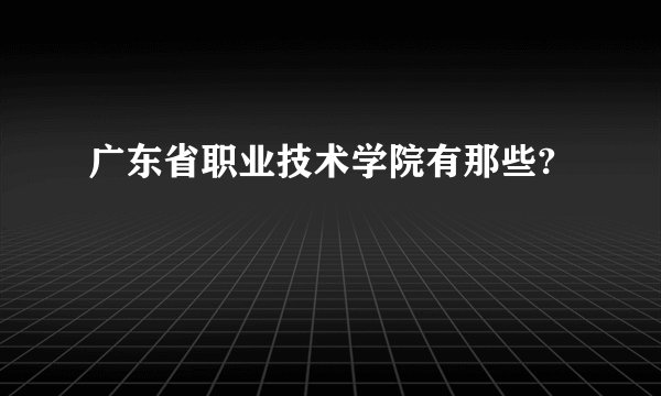 广东省职业技术学院有那些?