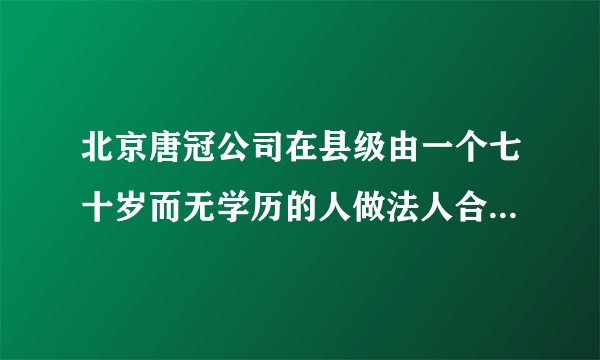 北京唐冠公司在县级由一个七十岁而无学历的人做法人合法吗?而又不是党员